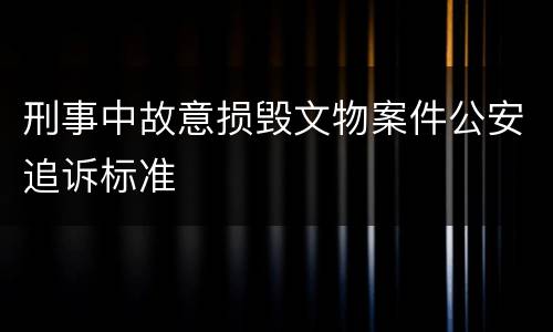 刑事中故意损毁文物案件公安追诉标准