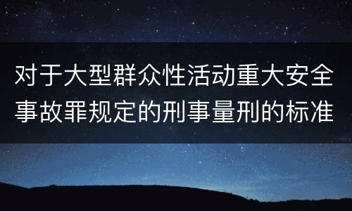 对于大型群众性活动重大安全事故罪规定的刑事量刑的标准是多少