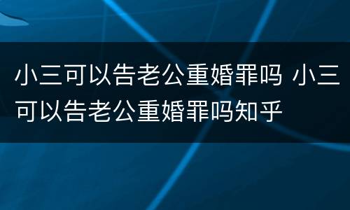 小三可以告老公重婚罪吗 小三可以告老公重婚罪吗知乎
