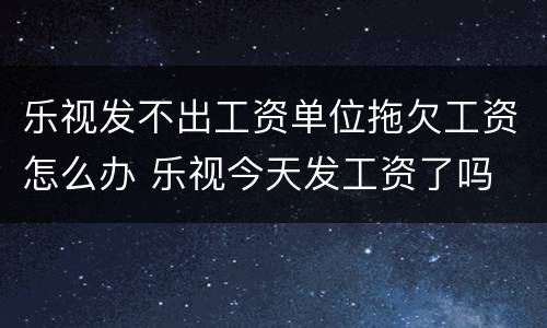 乐视发不出工资单位拖欠工资怎么办 乐视今天发工资了吗