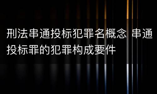 刑法串通投标犯罪名概念 串通投标罪的犯罪构成要件
