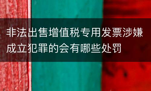 非法出售增值税专用发票涉嫌成立犯罪的会有哪些处罚