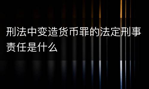 刑法中变造货币罪的法定刑事责任是什么