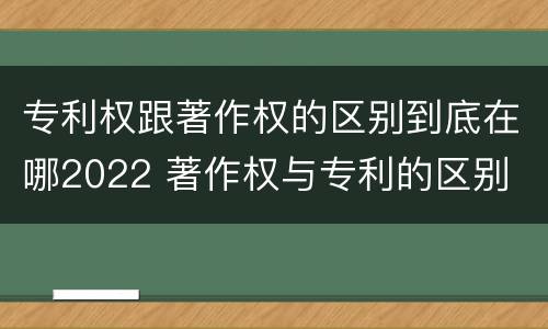 专利权跟著作权的区别到底在哪2022 著作权与专利的区别