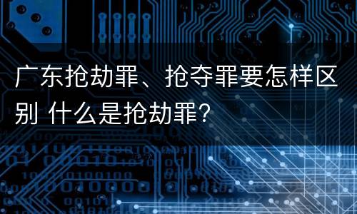 广东抢劫罪、抢夺罪要怎样区别 什么是抢劫罪?