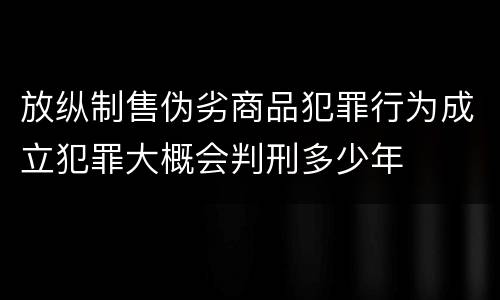 放纵制售伪劣商品犯罪行为成立犯罪大概会判刑多少年