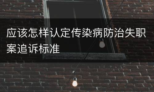 应该怎样认定传染病防治失职案追诉标准