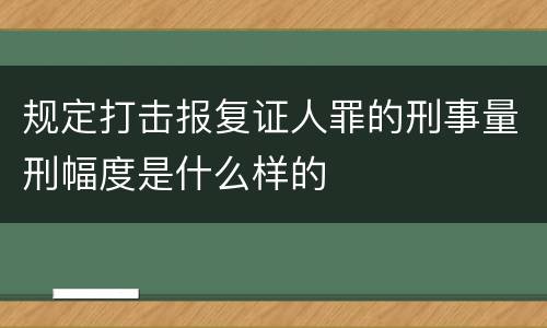 规定打击报复证人罪的刑事量刑幅度是什么样的