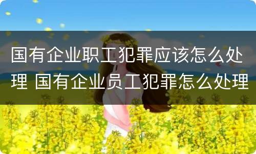 国有企业职工犯罪应该怎么处理 国有企业员工犯罪怎么处理
