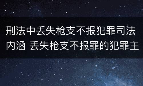 刑法中丢失枪支不报犯罪司法内涵 丢失枪支不报罪的犯罪主体只能是什么
