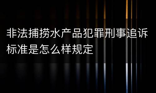 非法捕捞水产品犯罪刑事追诉标准是怎么样规定