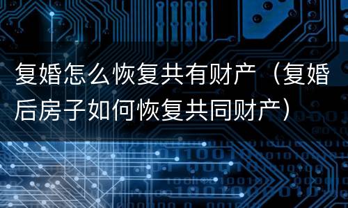 复婚怎么恢复共有财产（复婚后房子如何恢复共同财产）