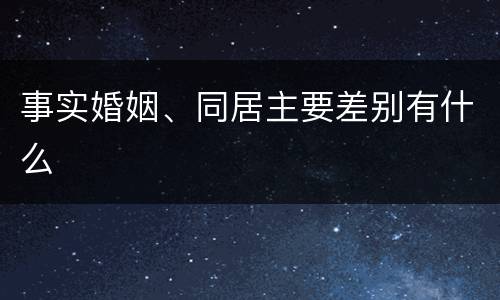 事实婚姻、同居主要差别有什么