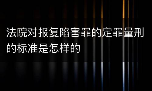 法院对报复陷害罪的定罪量刑的标准是怎样的