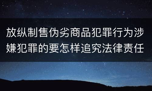 放纵制售伪劣商品犯罪行为涉嫌犯罪的要怎样追究法律责任