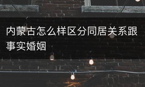 内蒙古怎么样区分同居关系跟事实婚姻
