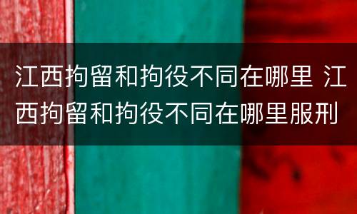 江西拘留和拘役不同在哪里 江西拘留和拘役不同在哪里服刑