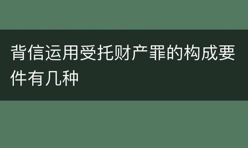 背信运用受托财产罪的构成要件有几种