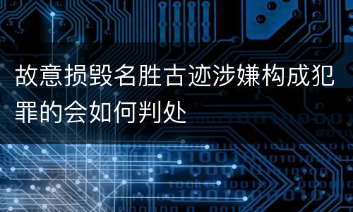 故意损毁名胜古迹涉嫌构成犯罪的会如何判处