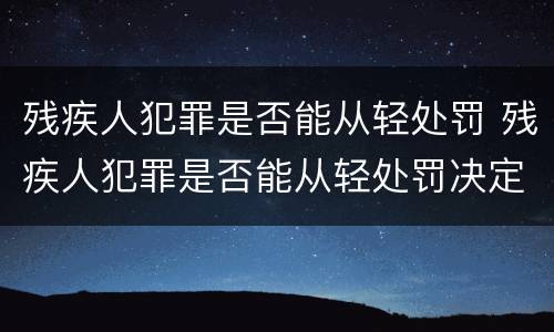 残疾人犯罪是否能从轻处罚 残疾人犯罪是否能从轻处罚决定