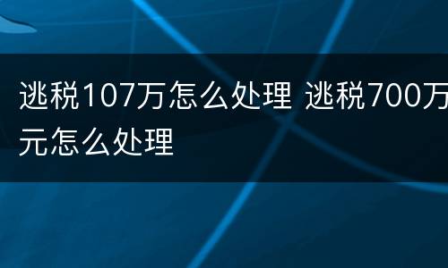 逃税107万怎么处理 逃税700万元怎么处理