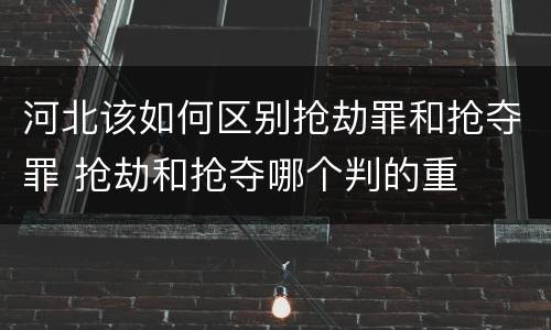河北该如何区别抢劫罪和抢夺罪 抢劫和抢夺哪个判的重