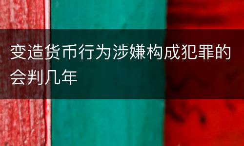 变造货币行为涉嫌构成犯罪的会判几年