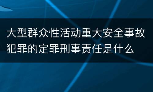 大型群众性活动重大安全事故犯罪的定罪刑事责任是什么