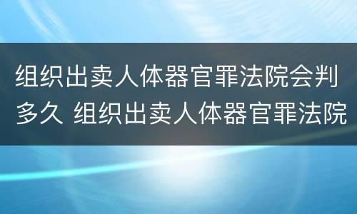 组织出卖人体器官罪法院会判多久 组织出卖人体器官罪法院会判多久刑期