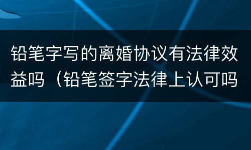 铅笔字写的离婚协议有法律效益吗（铅笔签字法律上认可吗）