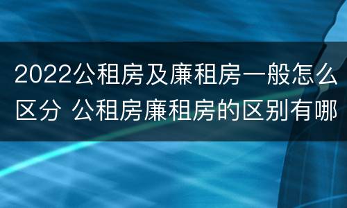 2022公租房及廉租房一般怎么区分 公租房廉租房的区别有哪些