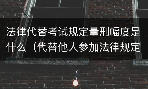 法律代替考试规定量刑幅度是什么（代替他人参加法律规定的国家考试）