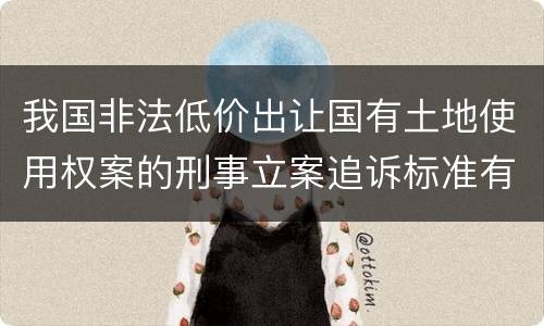 我国非法低价出让国有土地使用权案的刑事立案追诉标准有哪些规定