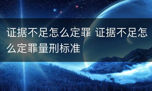 证据不足怎么定罪 证据不足怎么定罪量刑标准