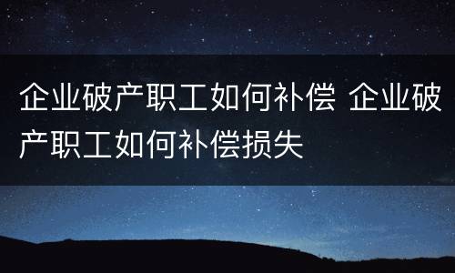 企业破产职工如何补偿 企业破产职工如何补偿损失
