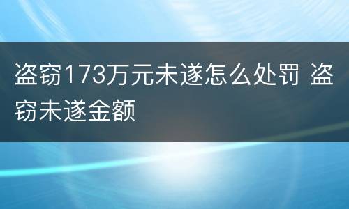 盗窃173万元未遂怎么处罚 盗窃未遂金额