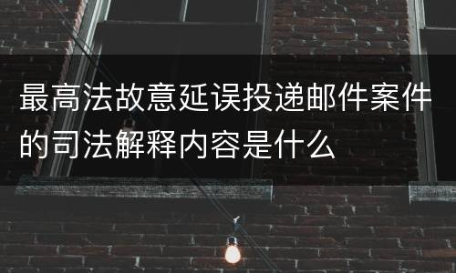 最高法故意延误投递邮件案件的司法解释内容是什么