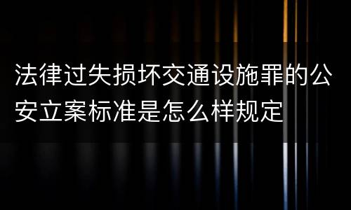 法律过失损坏交通设施罪的公安立案标准是怎么样规定