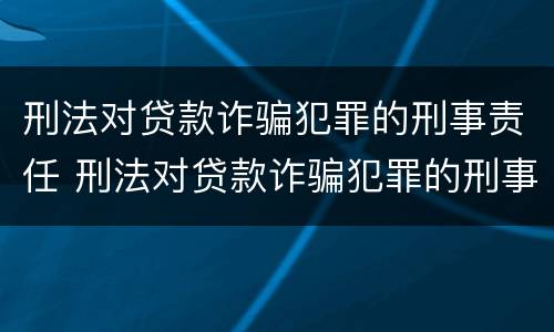 刑法对贷款诈骗犯罪的刑事责任 刑法对贷款诈骗犯罪的刑事责任有哪些