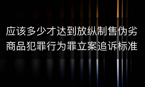 应该多少才达到放纵制售伪劣商品犯罪行为罪立案追诉标准