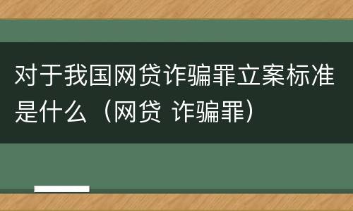 对于我国网贷诈骗罪立案标准是什么（网贷 诈骗罪）