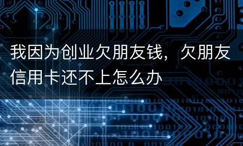 我因为创业欠朋友钱，欠朋友信用卡还不上怎么办