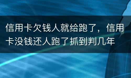 信用卡欠钱人就给跑了，信用卡没钱还人跑了抓到判几年
