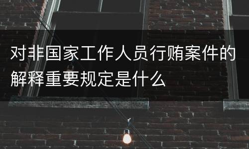 对非国家工作人员行贿案件的解释重要规定是什么