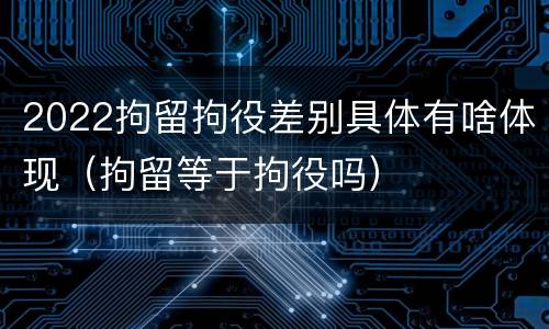 2022拘留拘役差别具体有啥体现（拘留等于拘役吗）