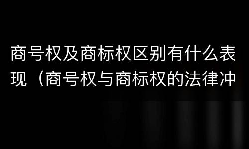 商号权及商标权区别有什么表现（商号权与商标权的法律冲突与解决）