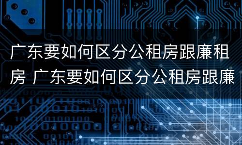 广东要如何区分公租房跟廉租房 广东要如何区分公租房跟廉租房的区别