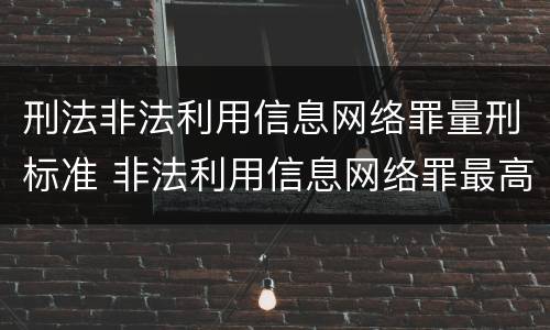 刑法非法利用信息网络罪量刑标准 非法利用信息网络罪最高判多久