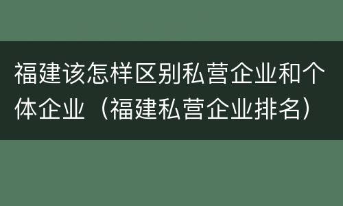 福建该怎样区别私营企业和个体企业（福建私营企业排名）