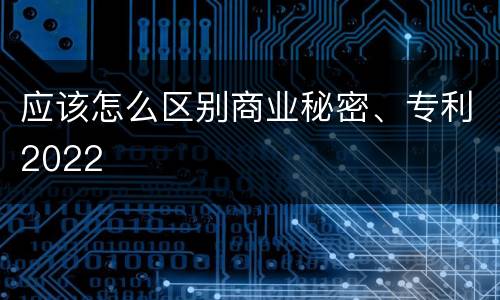 应该怎么区别商业秘密、专利2022